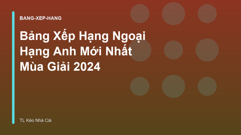 Bảng Xếp Hạng Ngoại Hạng Anh Mới Nhất Mùa Giải 2024