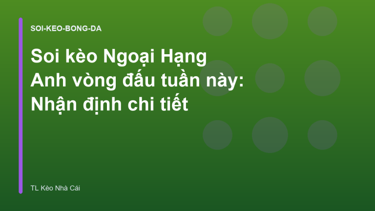 Soi kèo Ngoại Hạng Anh vòng đấu tuần này: Nhận định chi tiết