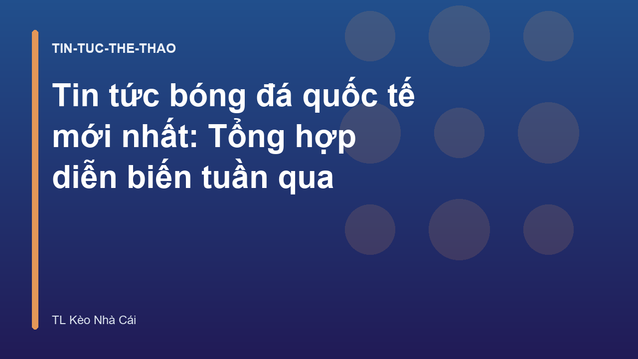 Tin tức bóng đá quốc tế mới nhất: Tổng hợp diễn biến tuần qua